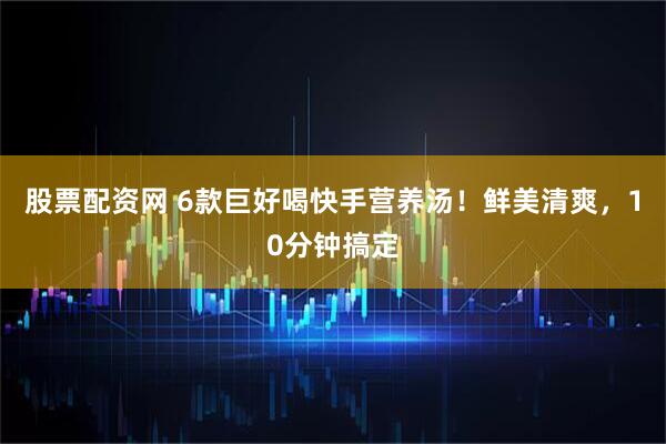 股票配资网 6款巨好喝快手营养汤！鲜美清爽，10分钟搞定