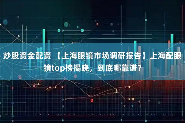 炒股资金配资 【上海眼镜市场调研报告】上海配眼镜top榜揭晓，到底哪靠谱？