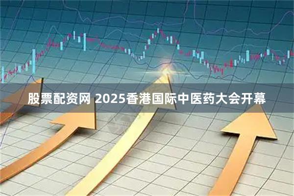 股票配资网 2025香港国际中医药大会开幕
