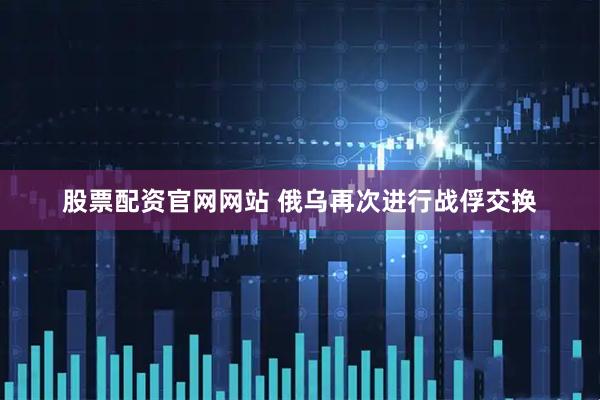 股票配资官网网站 俄乌再次进行战俘交换