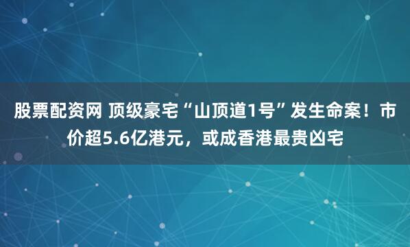 股票配资网 顶级豪宅“山顶道1号”发生命案！市价超5.6亿港元，或成香港最贵凶宅