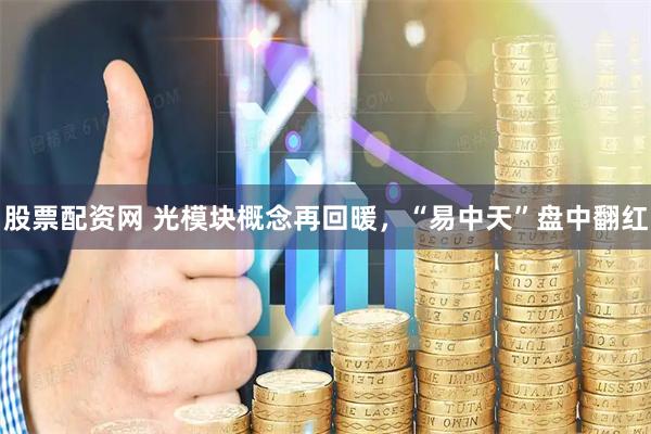 股票配资网 光模块概念再回暖，“易中天”盘中翻红